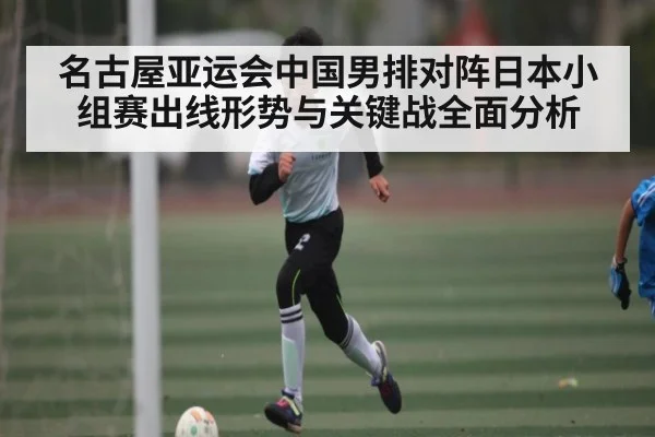 名古屋亚运会中国男排对阵日本小组赛出线形势与关键战全面分析