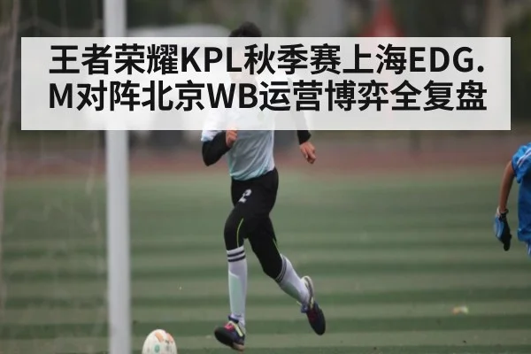 王者荣耀KPL秋季赛上海EDG.M对阵北京WB运营博弈全复盘