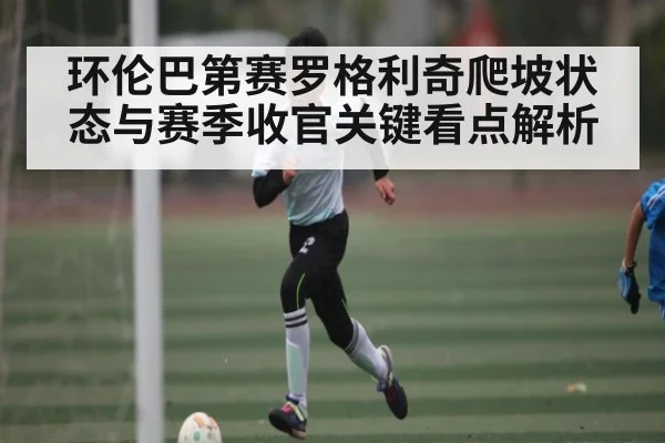 环伦巴第赛罗格利奇爬坡状态与赛季收官关键看点解析