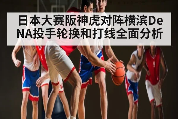 日本大赛阪神虎对阵横滨DeNA投手轮换和打线全面分析