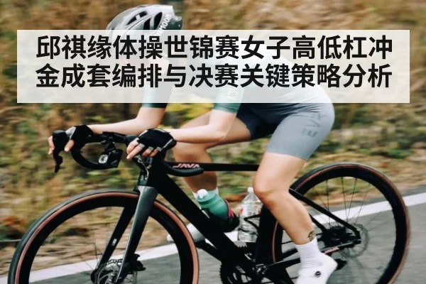 邱祺缘体操世锦赛女子高低杠冲金成套编排与决赛关键策略分析