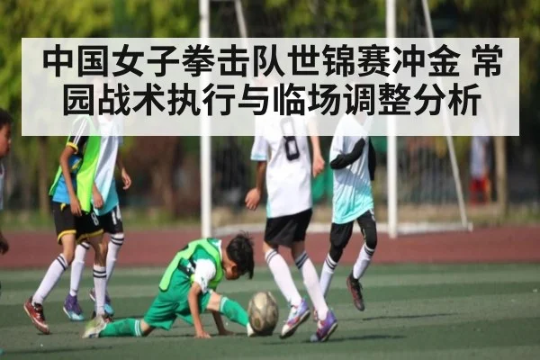 中国女子拳击队世锦赛冲金 常园战术执行与临场调整分析