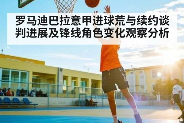 罗马迪巴拉意甲进球荒与续约谈判进展及锋线角色变化观察分析