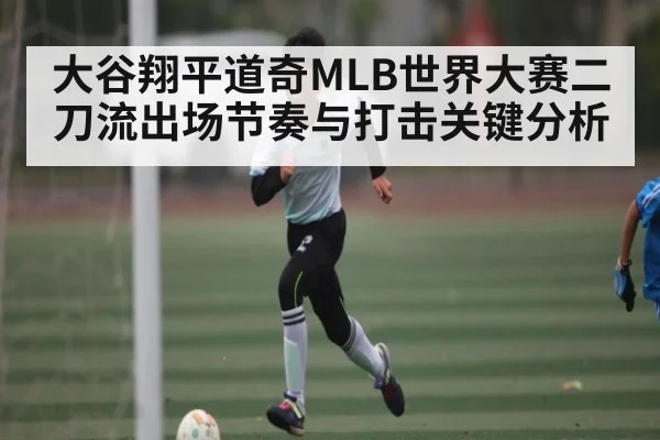 大谷翔平道奇MLB世界大赛二刀流出场节奏与打击关键分析