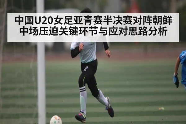 中国U20女足亚青赛半决赛对阵朝鲜中场压迫关键环节与应对思路分析