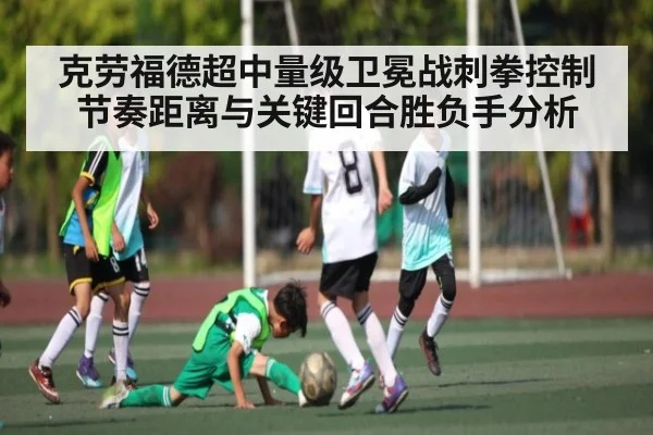 克劳福德超中量级卫冕战刺拳控制节奏距离与关键回合胜负手分析