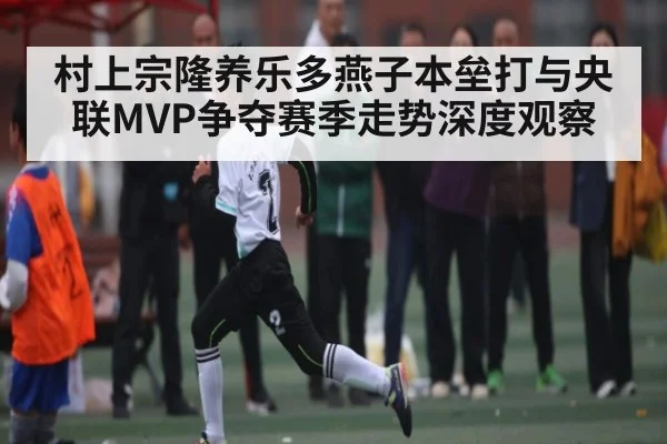 村上宗隆养乐多燕子本垒打与央联MVP争夺赛季走势深度观察